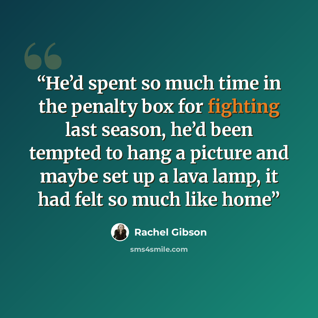 “He’d spent so much time in the penalty box for fighting last season, he’d been tempted to hang a picture and maybe set up a lava lamp, it had felt so much like home” quote by Rachel Gibson