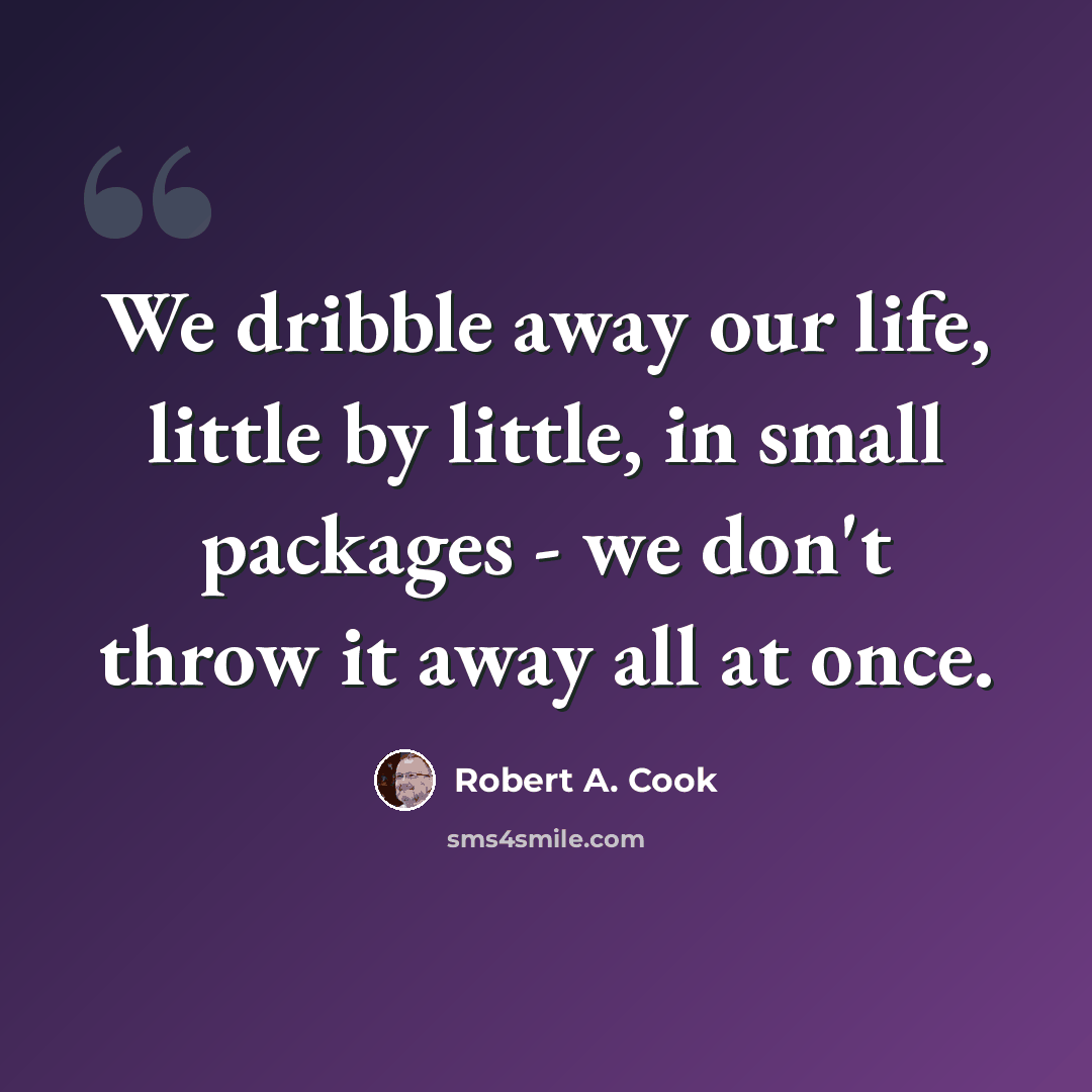 “We dribble away our life, little by little, in small packages - we don't throw it away all at once.” quote by Robert A. Cook