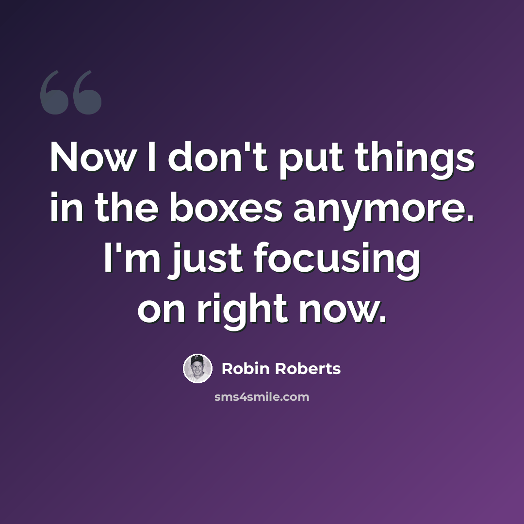 “Now I don't put things in the boxes anymore. I'm just focusing on right now.” quote by Robin Roberts