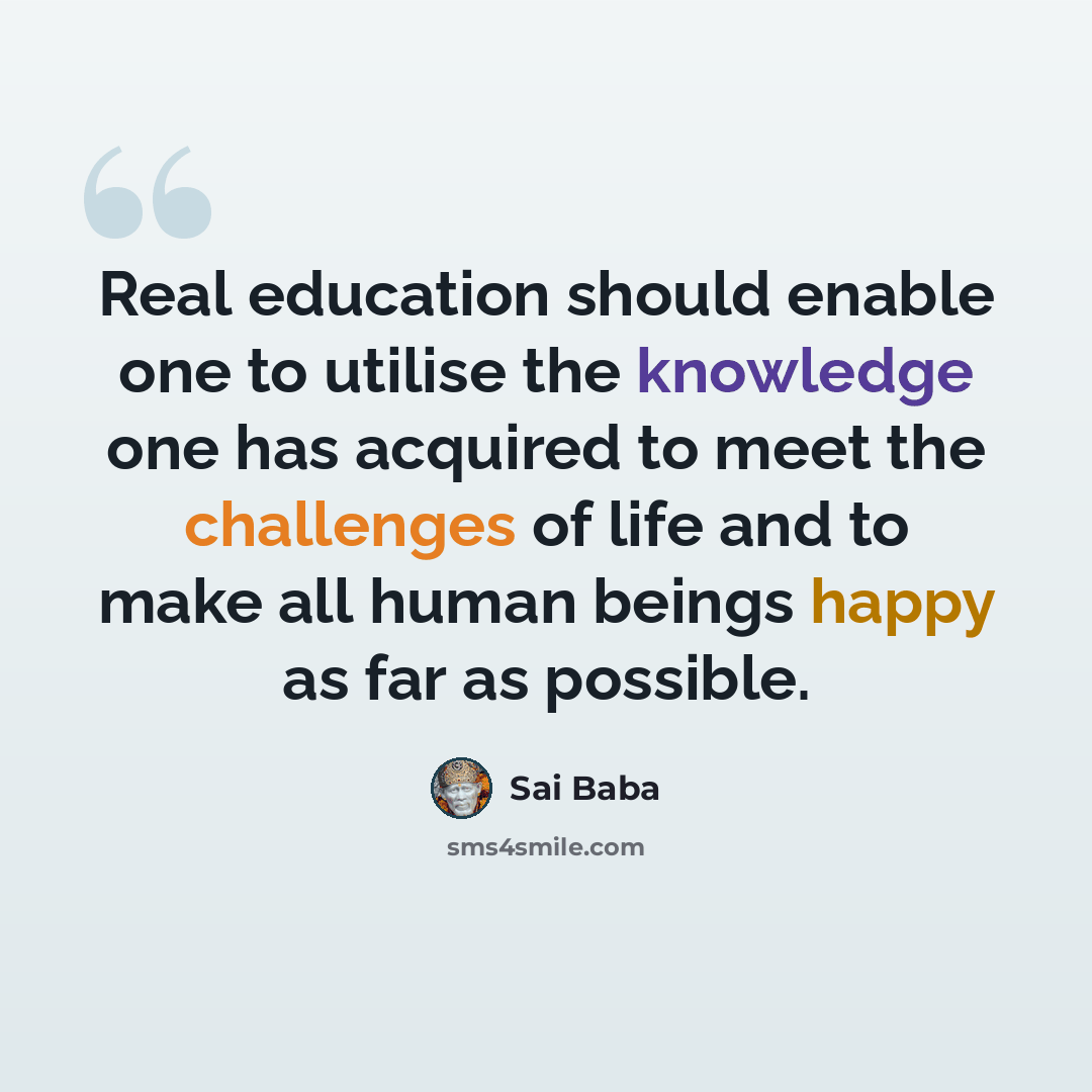 “Real education should enable one to utilise the knowledge one has acquired to meet the challenges of life and to make all human beings happy as far as possible.” quote by Sai Baba