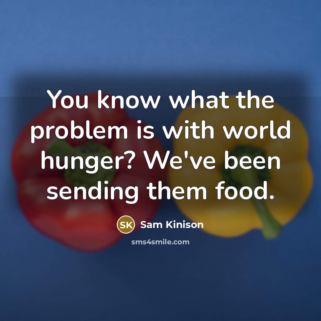 “You know what the problem is with world hunger? We've been sending them food.” quote by Sam Kinison