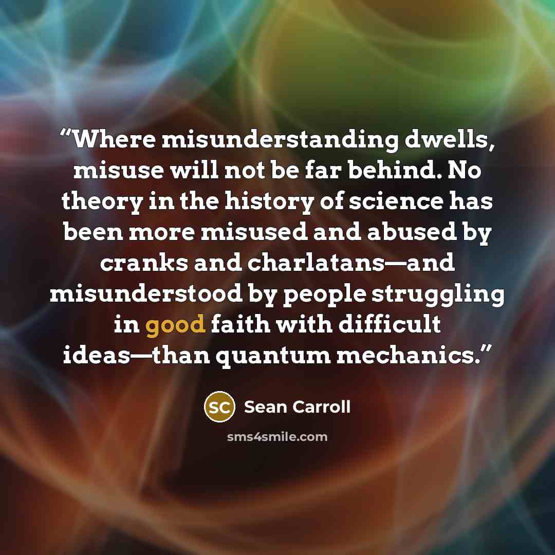 “Where misunderstanding dwells, misuse will not be far behind. No theory in the history of science has been more misused and abused by cranks and charlatans—and misunderstood by people struggling in good faith with difficult ideas—than quantum mechanics.” quote by Sean Carroll