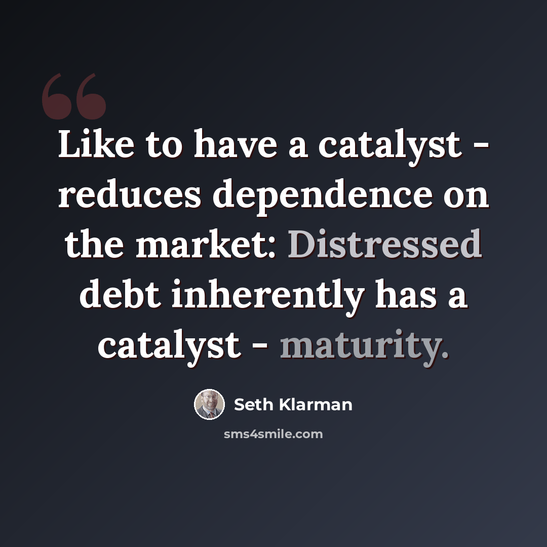 “Like to have a catalyst - reduces dependence on the market: Distressed debt inherently has a catalyst - maturity.” quote by Seth Klarman