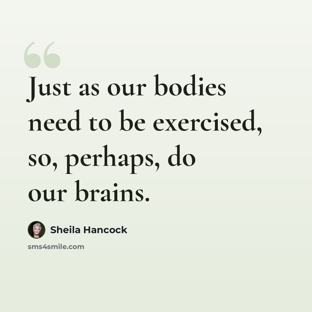 “Just as our bodies need to be exercised, so, perhaps, do our brains.” quote by Sheila Hancock