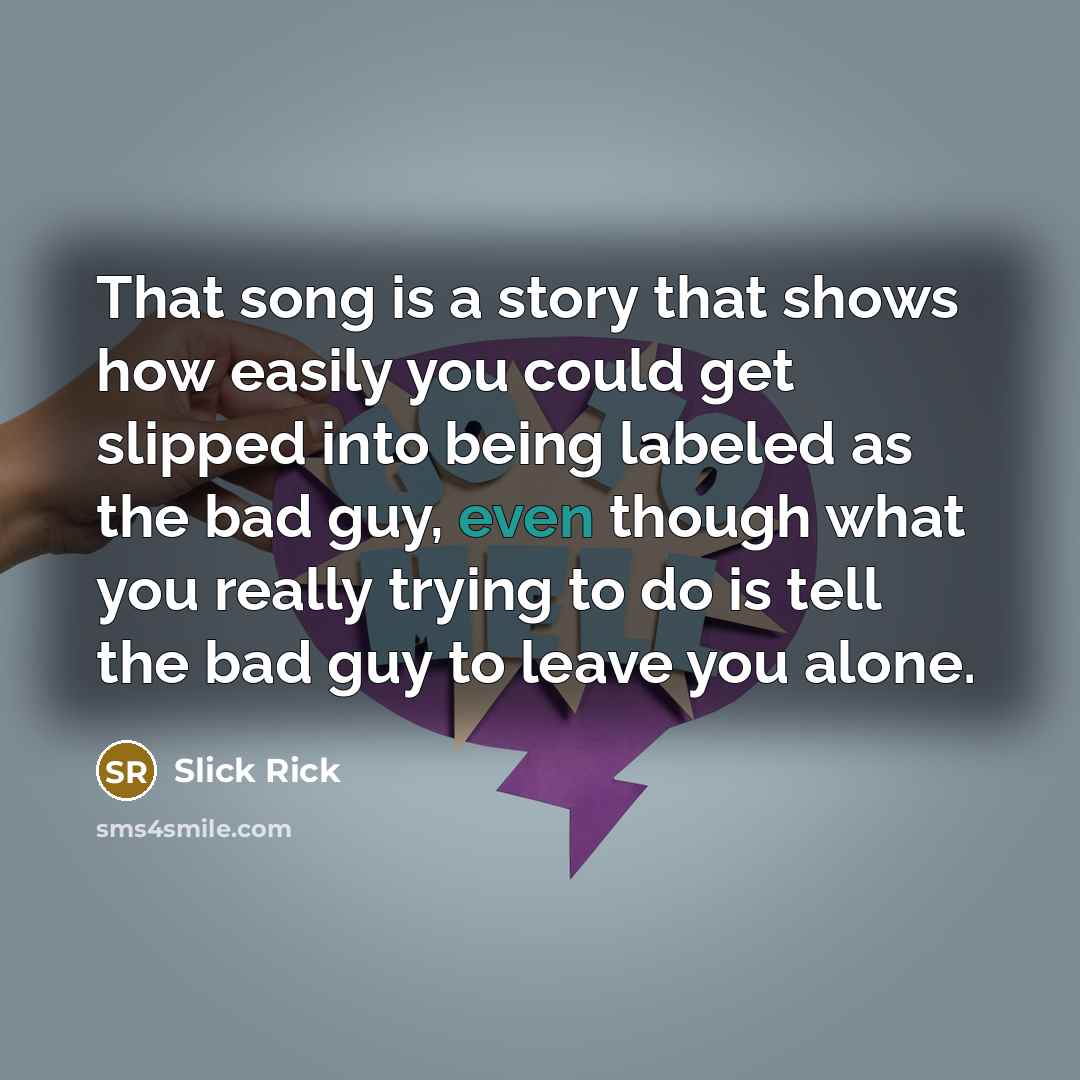 “That song is a story that shows how easily you could get slipped into being labeled as the bad guy, even though what you really trying to do is tell the bad guy to leave you alone.” quote by Slick Rick