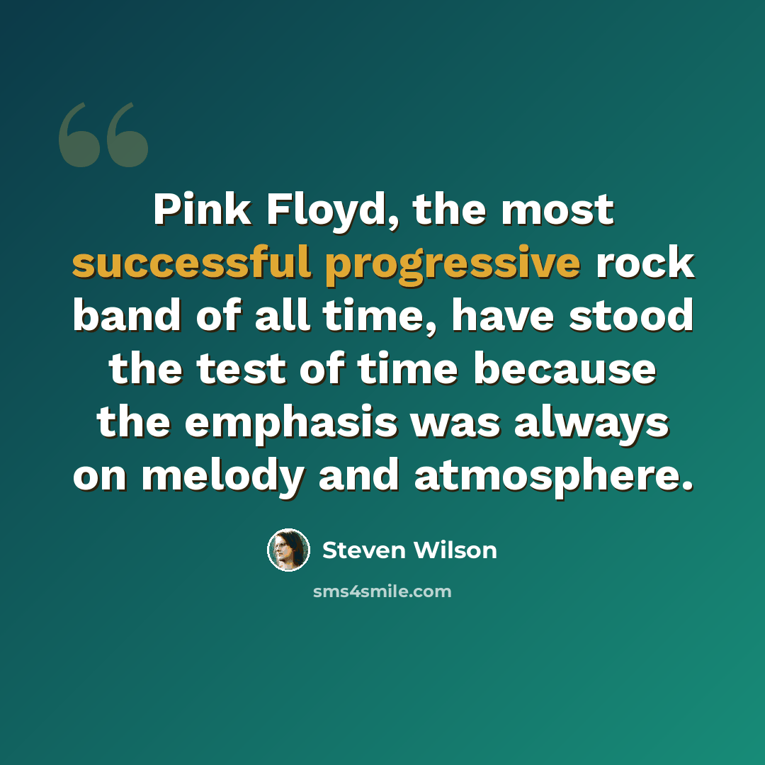 “Pink Floyd, the most successful progressive rock band of all time, have stood the test of time because the emphasis was always on melody and atmosphere.” quote by Steven Wilson