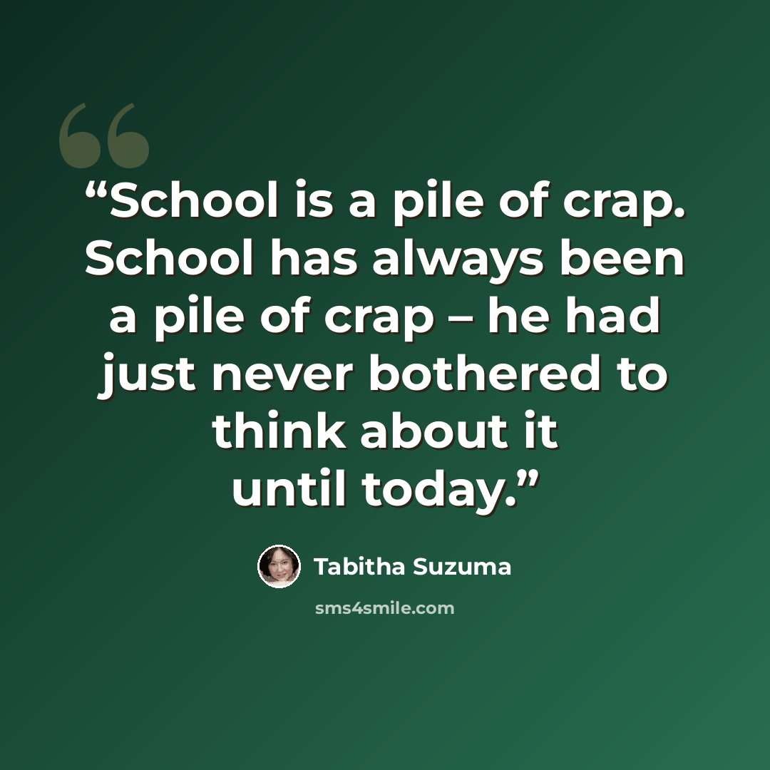 “School is a pile of crap. School has always been a pile of crap – he had just never bothered to think about it until today.” quote by Tabitha Suzuma