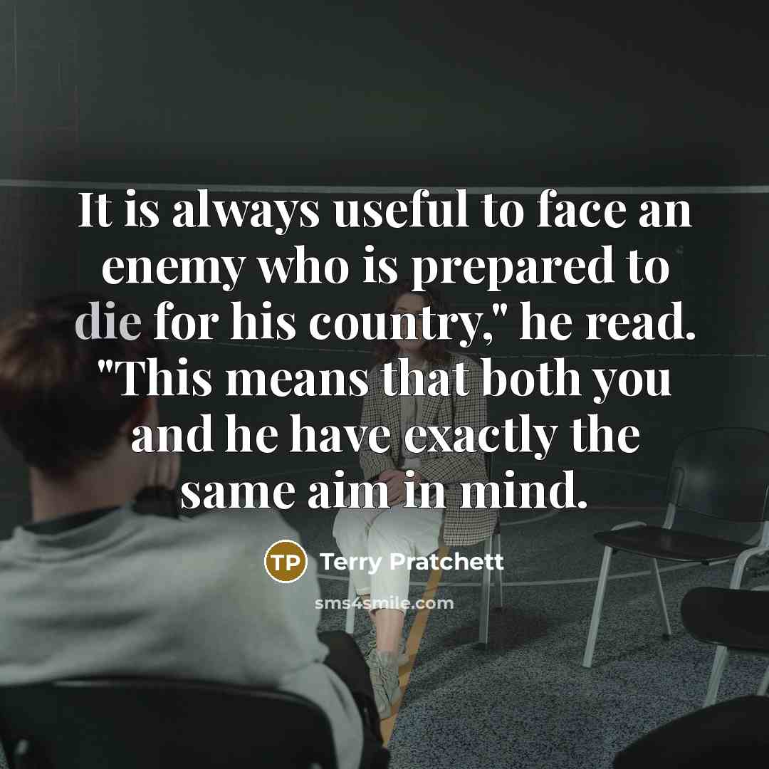 “It is always useful to face an enemy who is prepared to die for his country," he read. "This means that both you and he have exactly the same aim in mind.” quote by Terry Pratchett