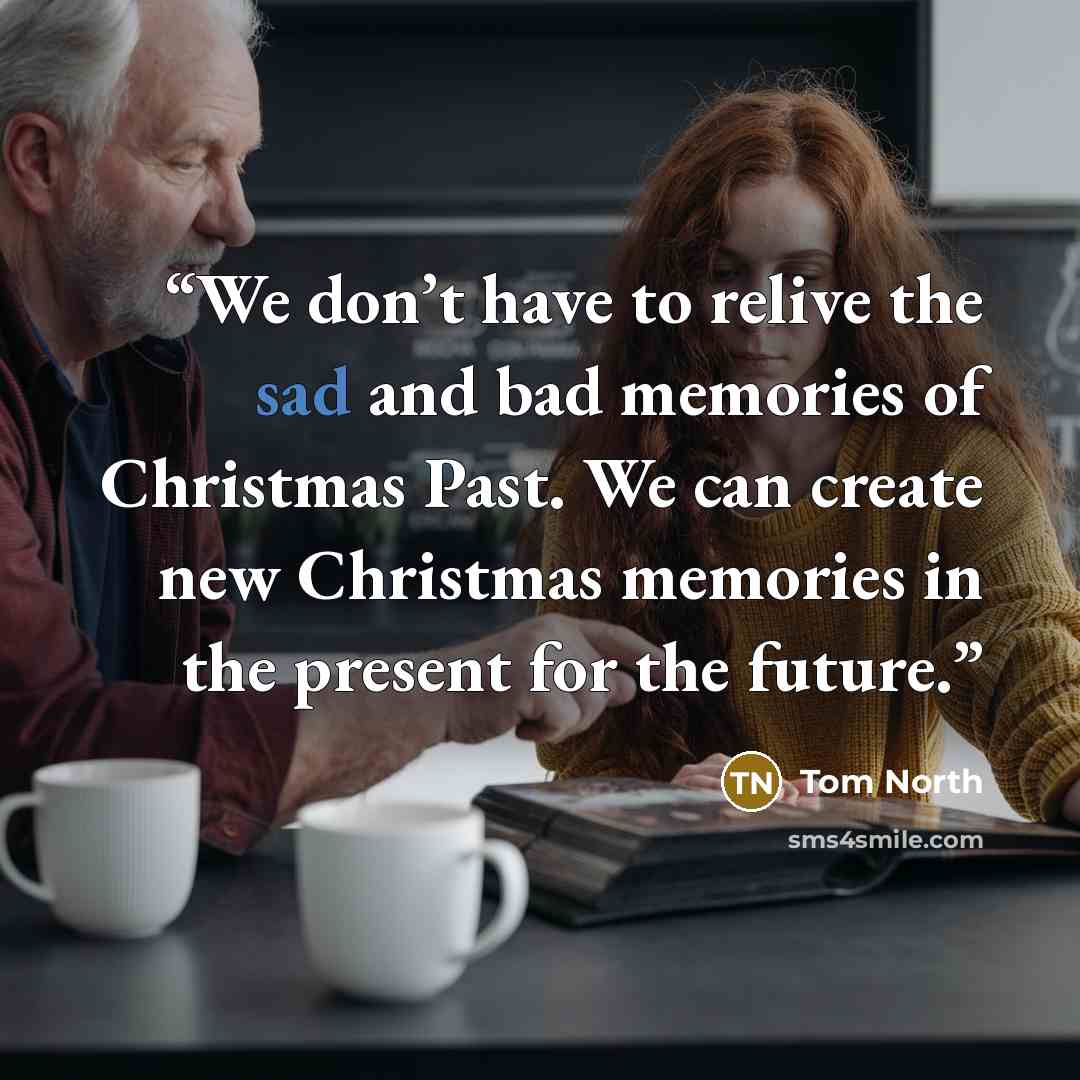 “We don’t have to relive the sad and bad memories of Christmas Past. We can create new Christmas memories in the present for the future.” quote by Tom North