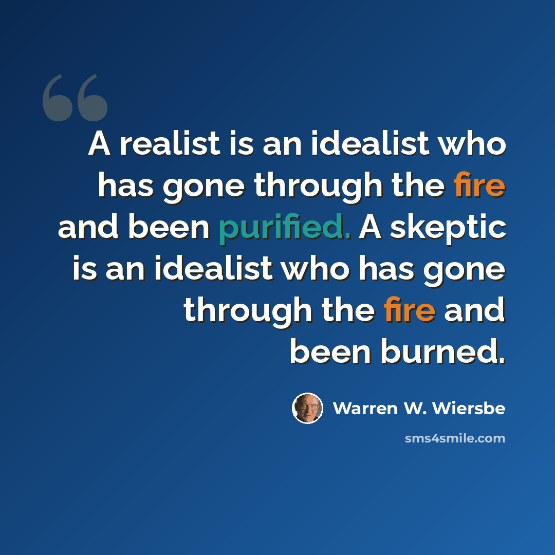 “A realist is an idealist who has gone through the fire and been purified. A skeptic is an idealist who has gone through the fire and been burned.” quote by Warren W. Wiersbe