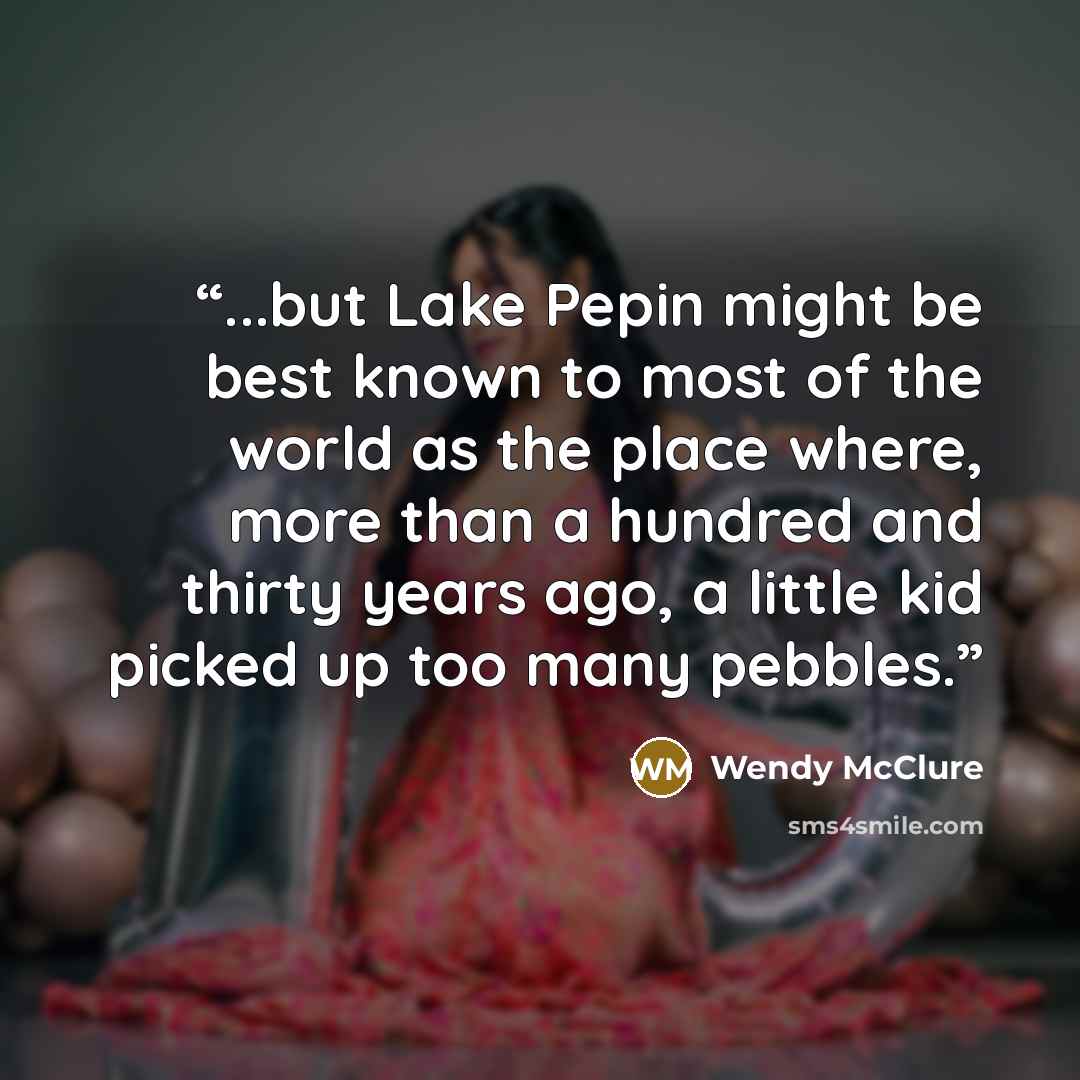 “...but Lake Pepin might be best known to most of the world as the place where, more than a hundred and thirty years ago, a little kid picked up too many pebbles.” quote by Wendy McClure