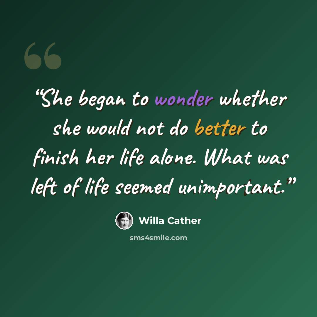 “She began to wonder whether she would not do better to finish her life alone. What was left of life seemed unimportant.” quote by Willa Cather
