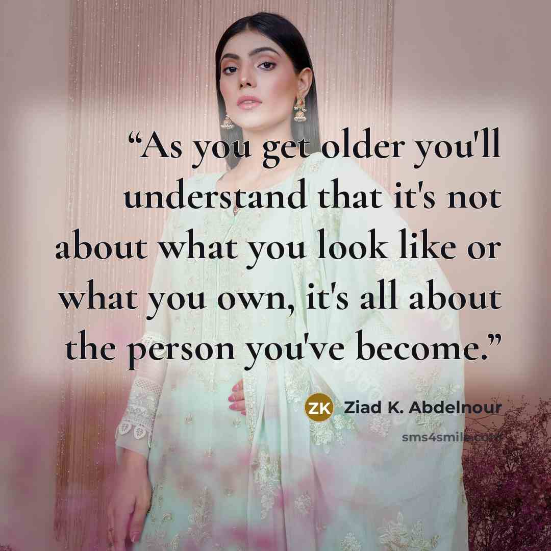 “As you get older you'll understand that it's not about what you look like or what you own, it's all about the person you've become.” quote by Ziad K. Abdelnour