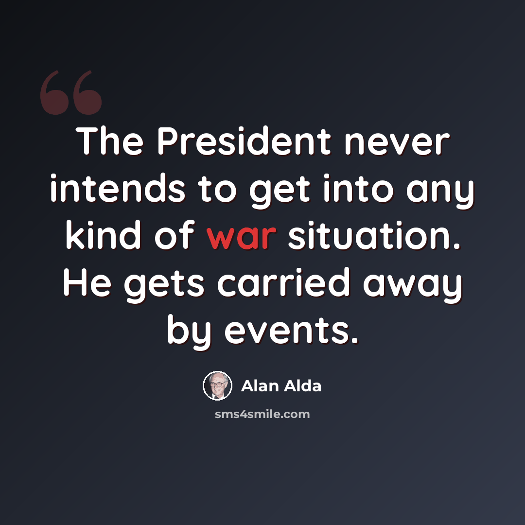 “The President never intends to get into any kind of war situation. He gets carried away by events.” quote by Alan Alda