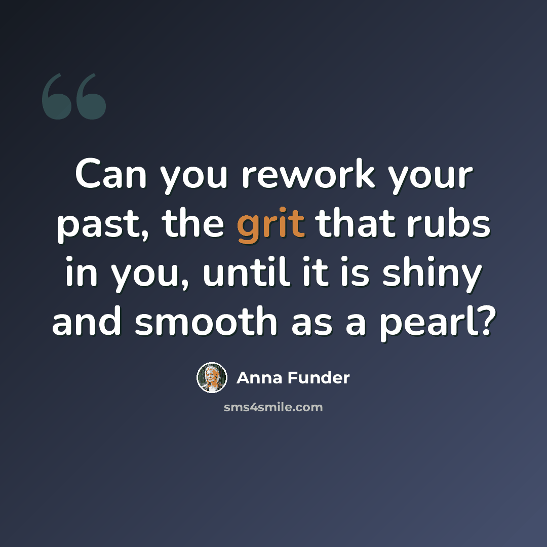 “Can you rework your past, the grit that rubs in you, until it is shiny and smooth as a pearl?” quote by Anna Funder