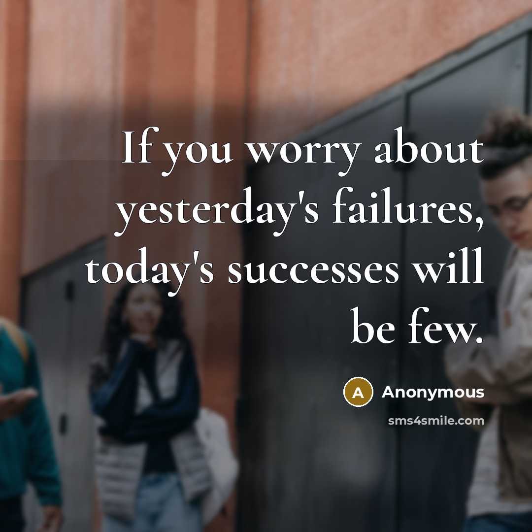 “If you worry about yesterday's failures, today's successes will be few.” quote by Anonymous