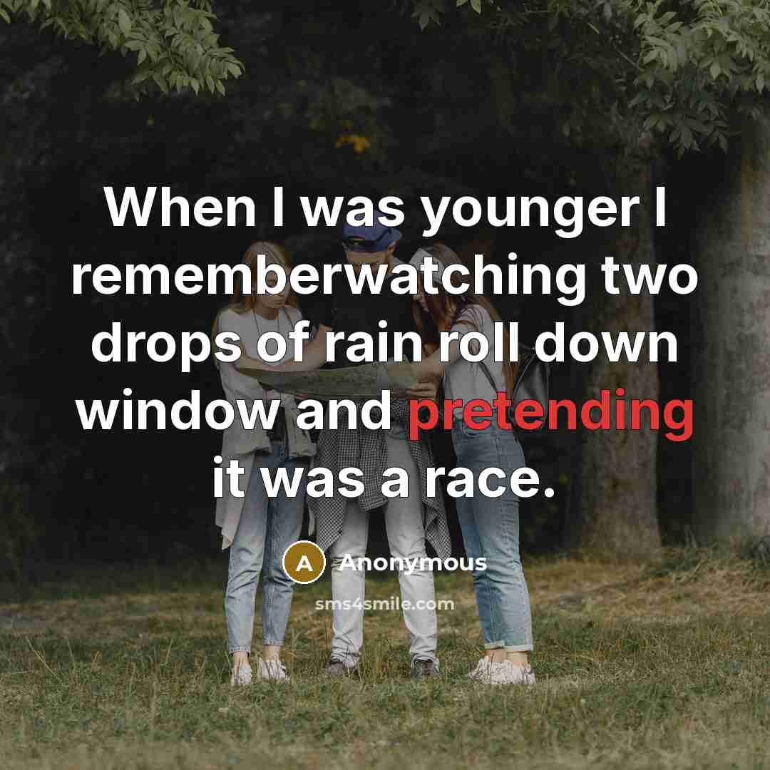 “When I was younger I rememberwatching two drops of rain roll down window and pretending it was a race.” quote by Anonymous