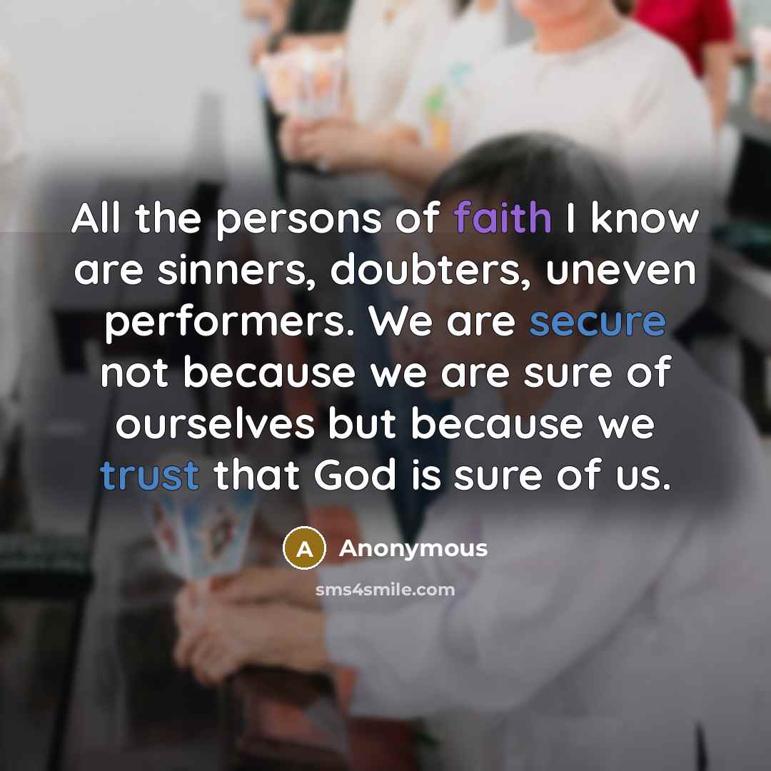 “All the persons of faith I know are sinners, doubters, uneven performers. We are secure not because we are sure of ourselves but because we trust that God is sure of us.” quote by Anonymous