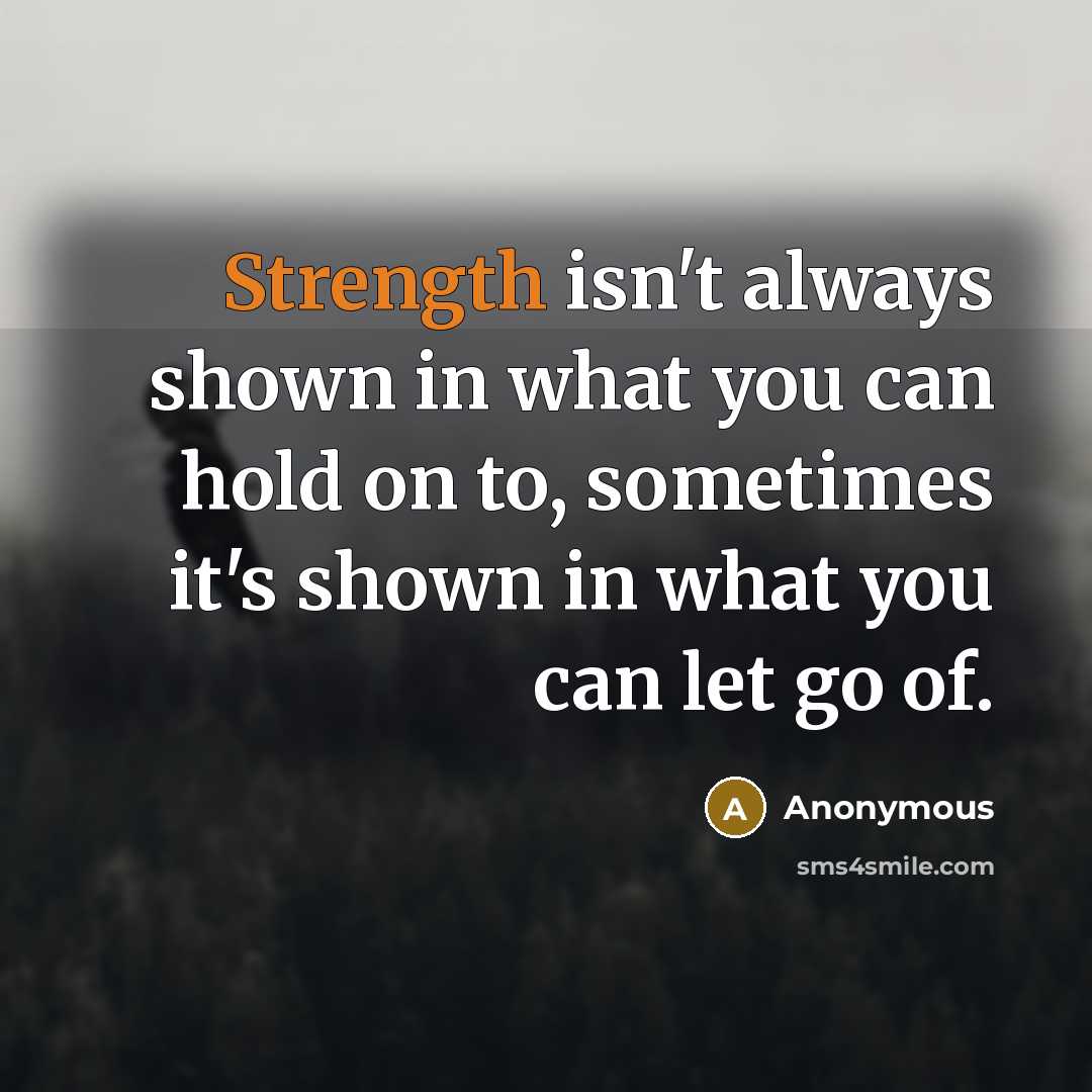 “Strength isn't always shown in what you can hold on to, sometimes it's shown in what you can let go of.” quote by Anonymous