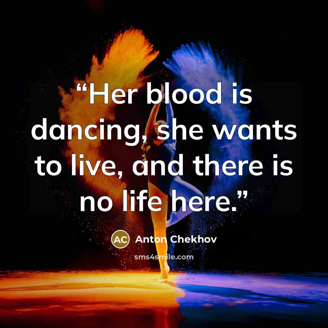 “Her blood is dancing, she wants to live, and there is no life here.” quote by Anton Chekhov