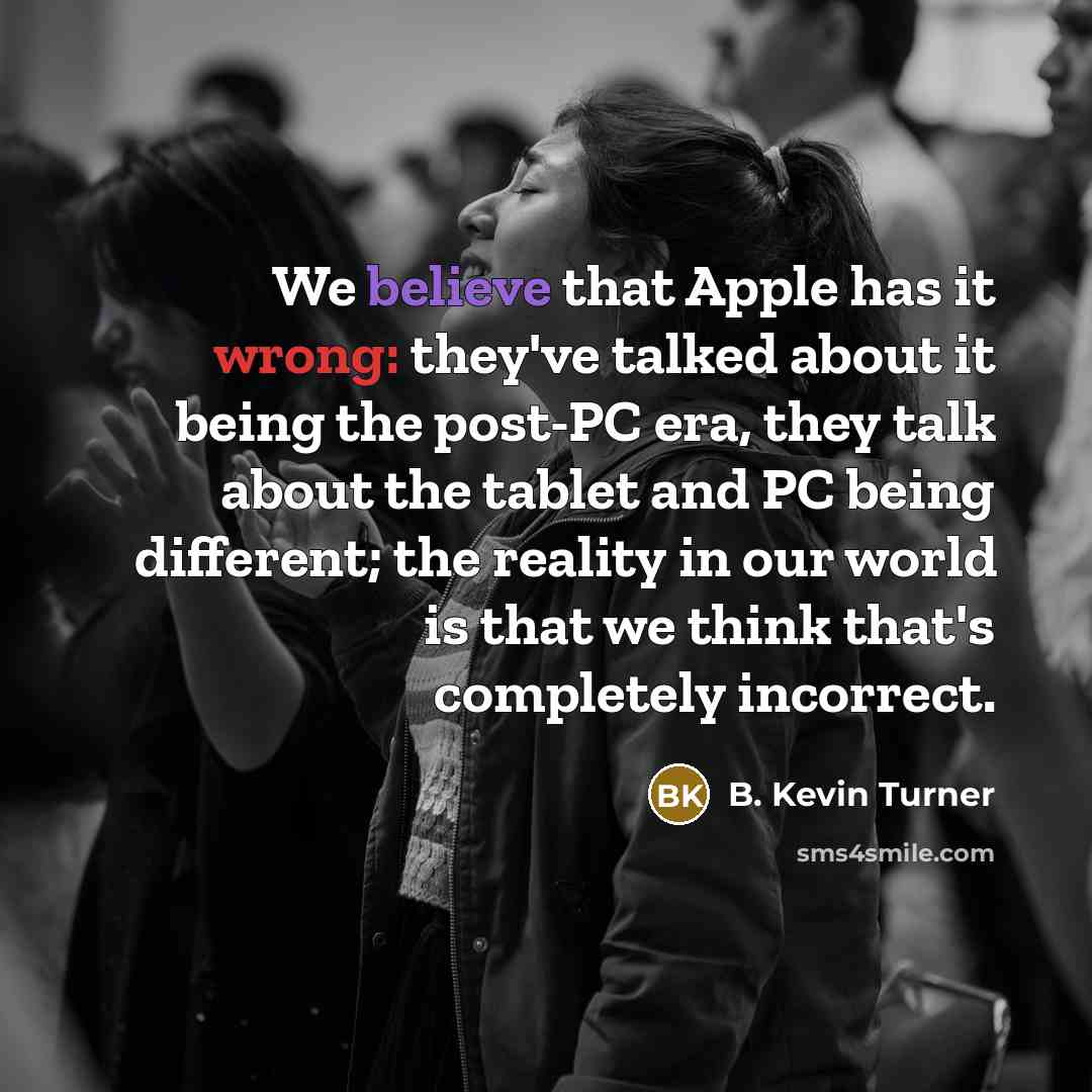 “We believe that Apple has it wrong: they've talked about it being the post-PC era, they talk about the tablet and PC being different; the reality in our world is that we think that's completely incorrect.” quote by B. Kevin Turner