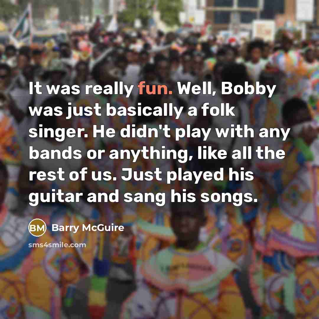 “It was really fun. Well, Bobby was just basically a folk singer. He didn't play with any bands or anything, like all the rest of us. Just played his guitar and sang his songs.” quote by Barry McGuire
