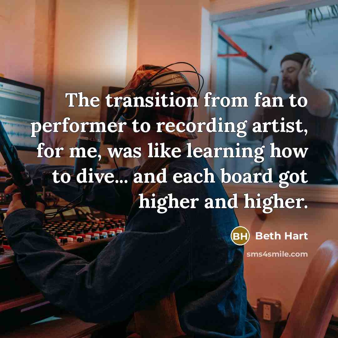 “The transition from fan to performer to recording artist, for me, was like learning how to dive... and each board got higher and higher.” quote by Beth Hart