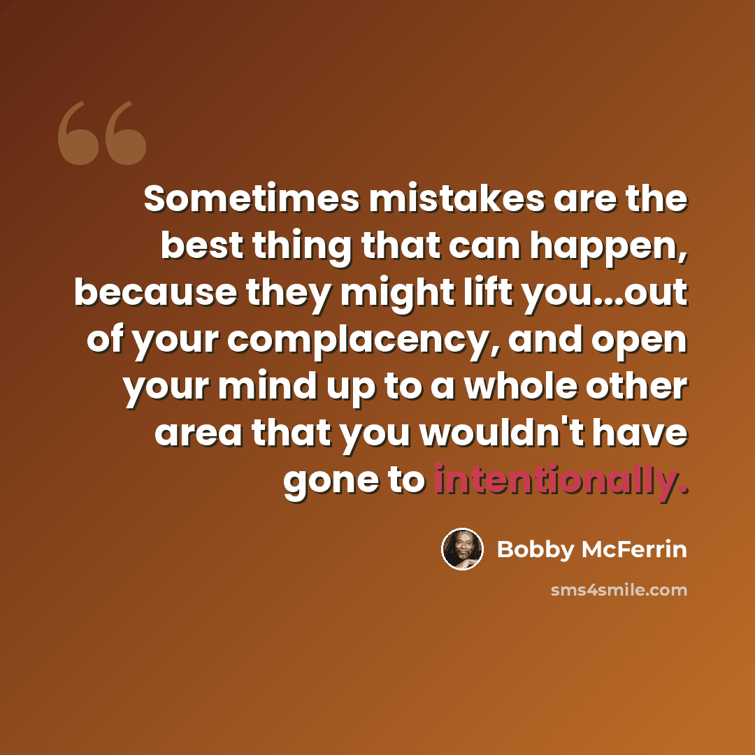 “Sometimes mistakes are the best thing that can happen, because they might lift you...out of your complacency, and open your mind up to a whole other area that you wouldn't have gone to intentionally.” quote by Bobby McFerrin