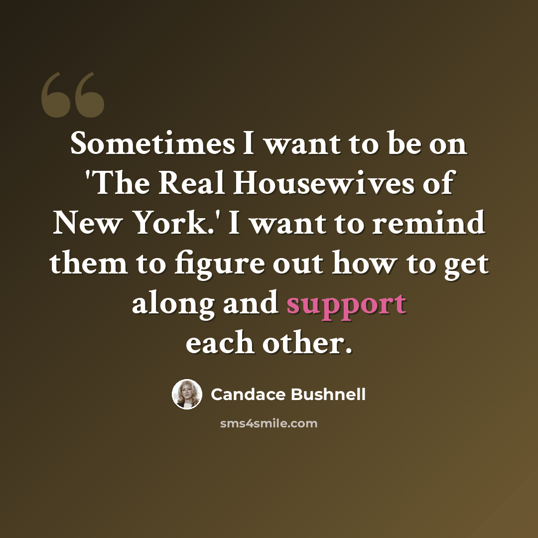 “Sometimes I want to be on 'The Real Housewives of New York.' I want to remind them to figure out how to get along and support each other.” quote by Candace Bushnell