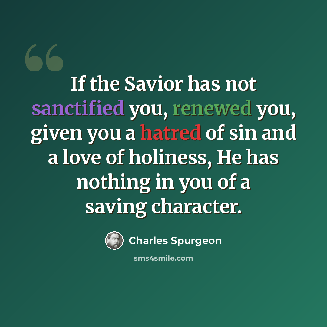 “If the Savior has not sanctified you, renewed you, given you a hatred of sin and a love of holiness, He has nothing in you of a saving character.” quote by Charles Spurgeon