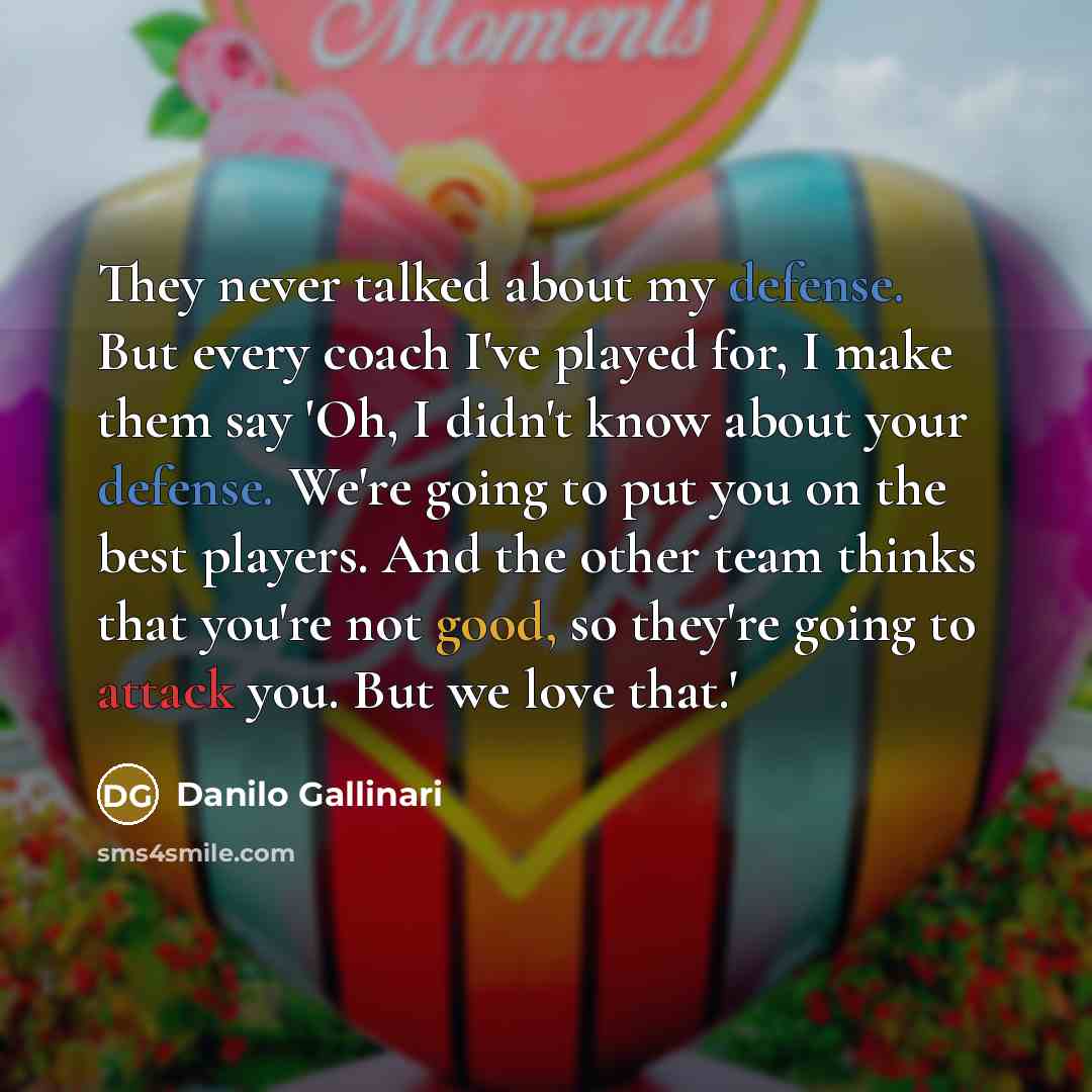 “They never talked about my defense. But every coach I've played for, I make them say 'Oh, I didn't know about your defense. We're going to put you on the best players. And the other team thinks that you're not good, so they're going to attack you. But we love that.'” quote by Danilo Gallinari