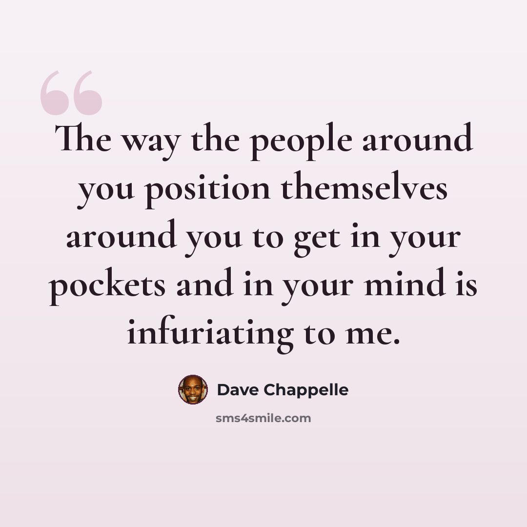 “The way the people around you position themselves around you to get in your pockets and in your mind is infuriating to me.” quote by Dave Chappelle