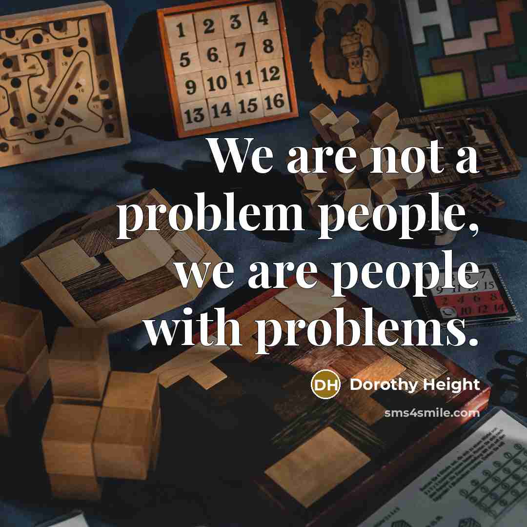“We are not a problem people, we are people with problems.” quote by Dorothy Height