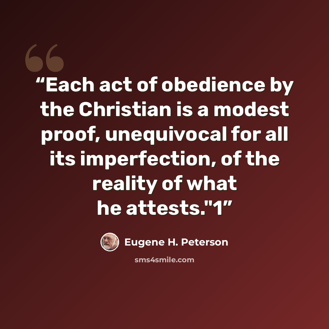 “Each act of obedience by the Christian is a modest proof, unequivocal for all its imperfection, of the reality of what he attests."1” quote by Eugene H. Peterson