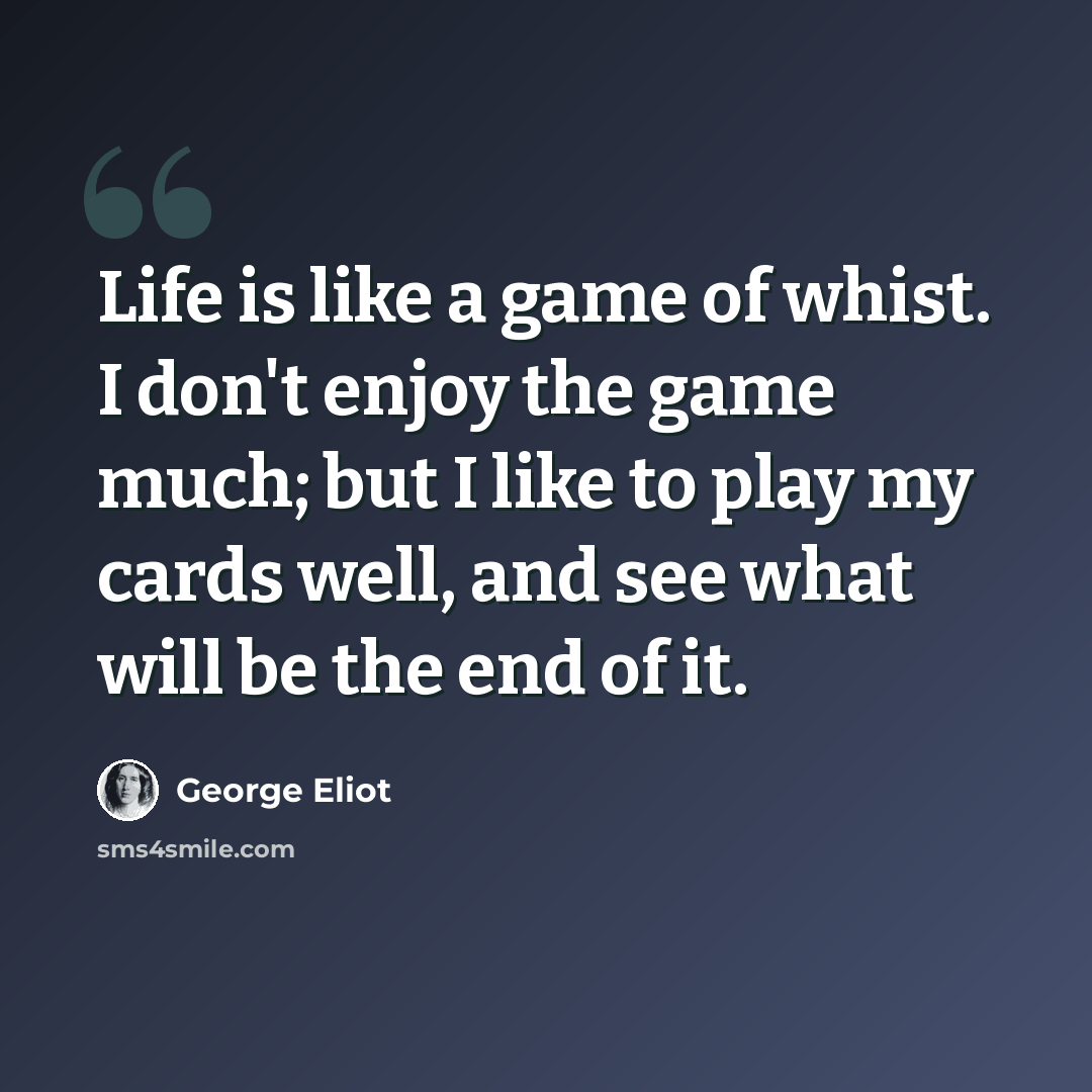 “Life is like a game of whist. I don't enjoy the game much; but I like to play my cards well, and see what will be the end of it.” quote by George Eliot