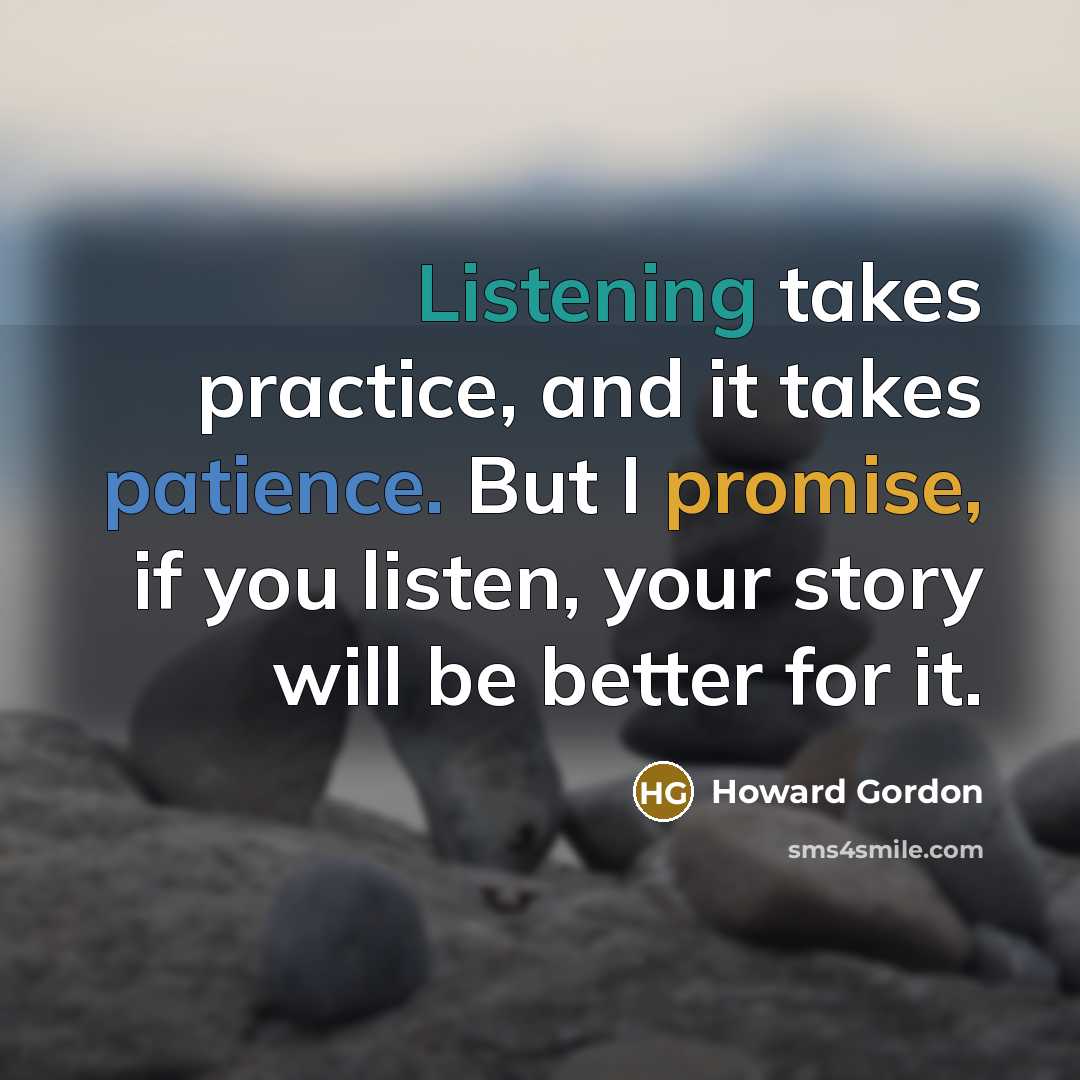 “Listening takes practice, and it takes patience. But I promise, if you listen, your story will be better for it.” quote by Howard Gordon