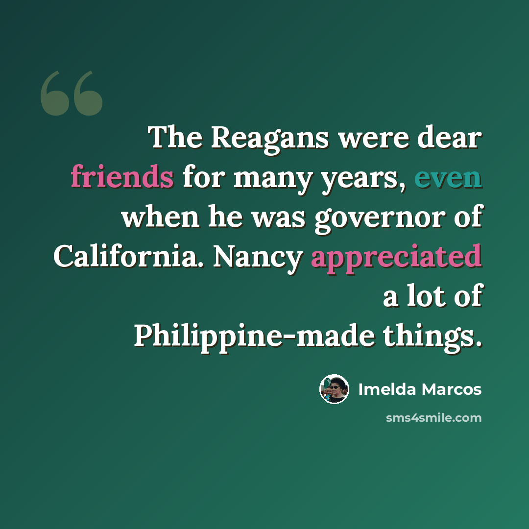 “The Reagans were dear friends for many years, even when he was governor of California. Nancy appreciated a lot of Philippine-made things.” quote by Imelda Marcos