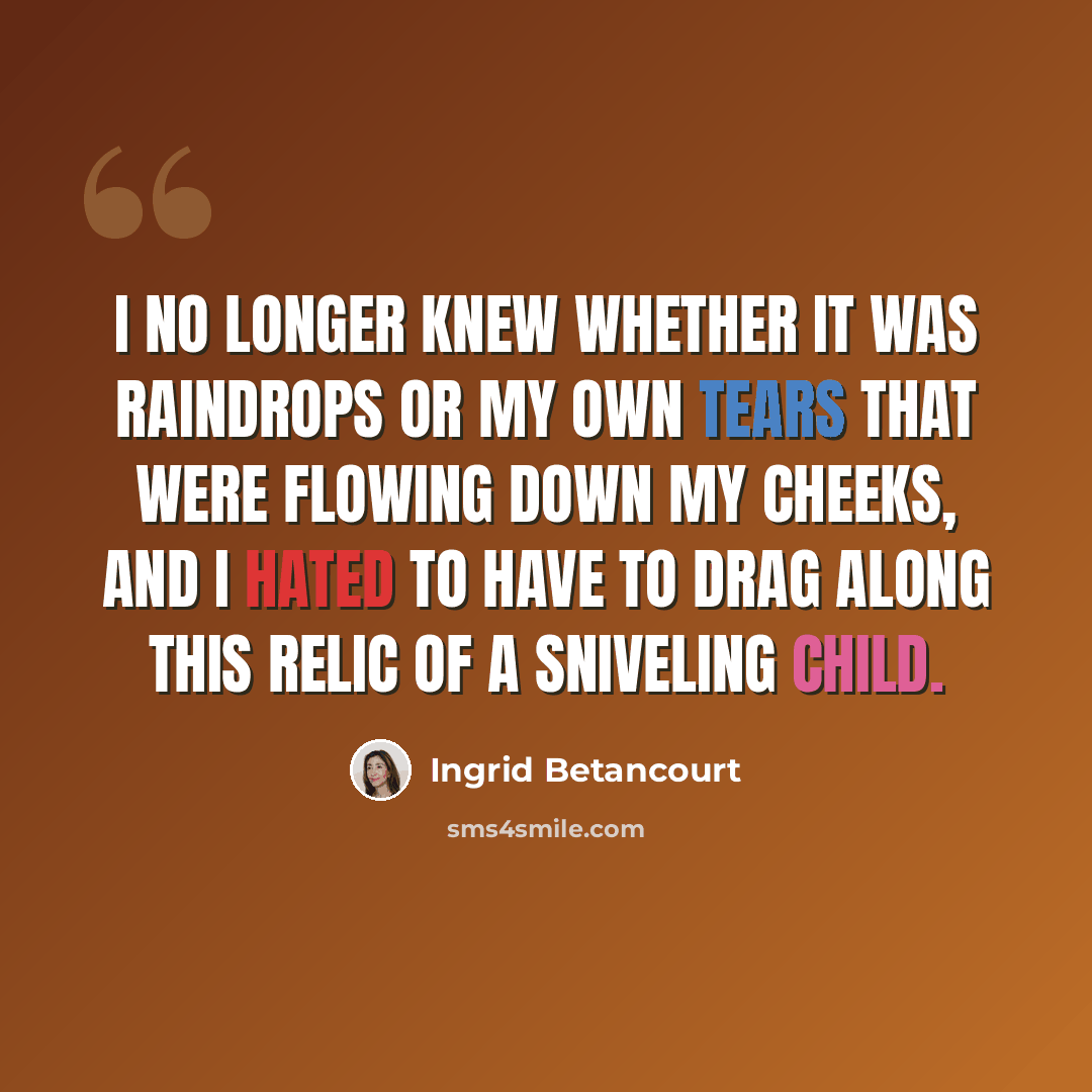 “I no longer knew whether it was raindrops or my own tears that were flowing down my cheeks, and I hated to have to drag along this relic of a sniveling child.” quote by Ingrid Betancourt