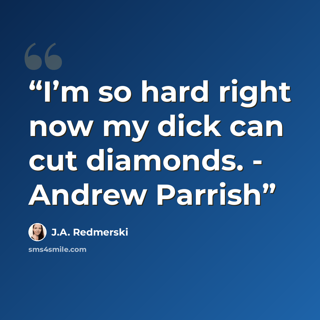 “I’m so hard right now my dick can cut diamonds. - Andrew Parrish” quote by J.A. Redmerski