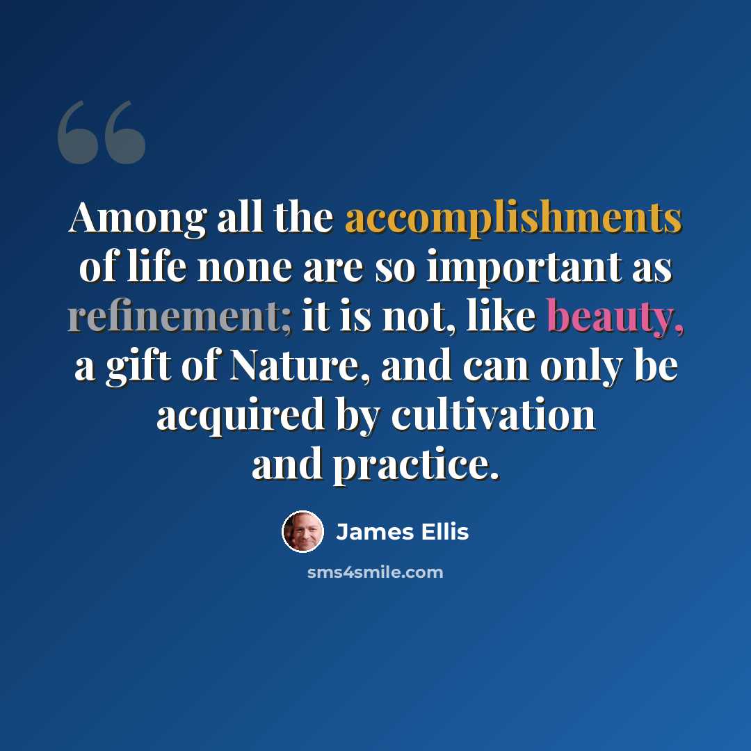 “Among all the accomplishments of life none are so important as refinement; it is not, like beauty, a gift of Nature, and can only be acquired by cultivation and practice.” quote by James Ellis