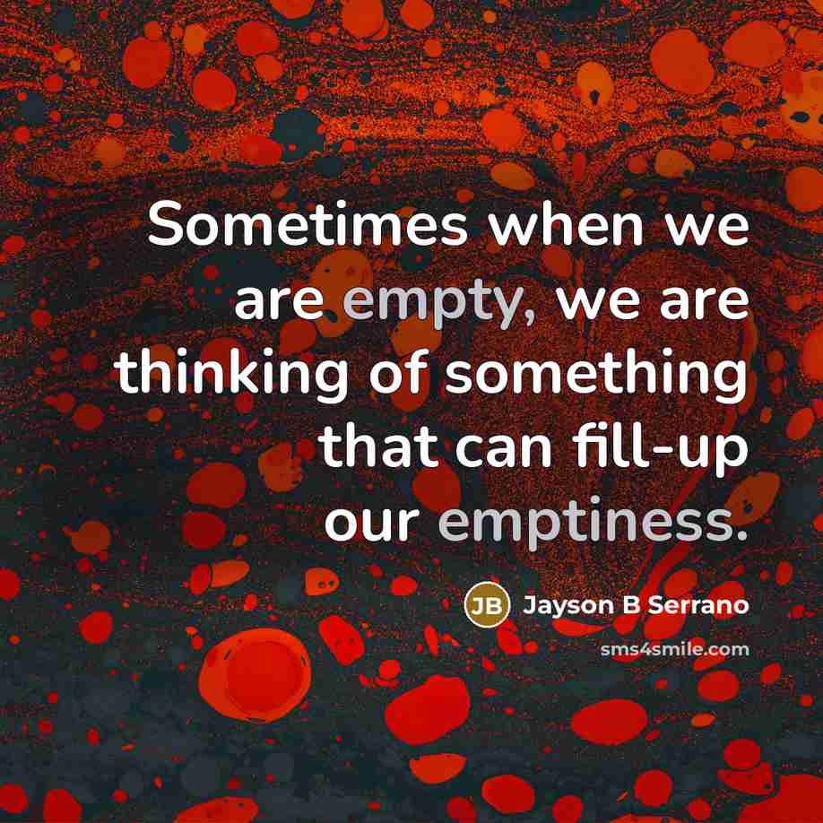 “Sometimes when we are empty, we are thinking of something that can fill-up our emptiness.” quote by Jayson B Serrano