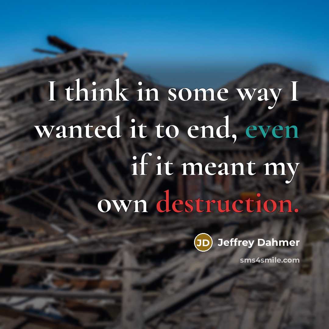 “I think in some way I wanted it to end, even if it meant my own destruction.” quote by Jeffrey Dahmer
