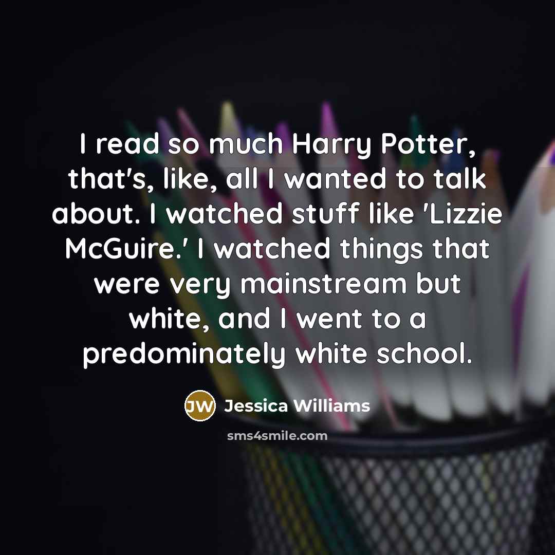 “I read so much Harry Potter, that's, like, all I wanted to talk about. I watched stuff like 'Lizzie McGuire.' I watched things that were very mainstream but white, and I went to a predominately white school.” quote by Jessica Williams