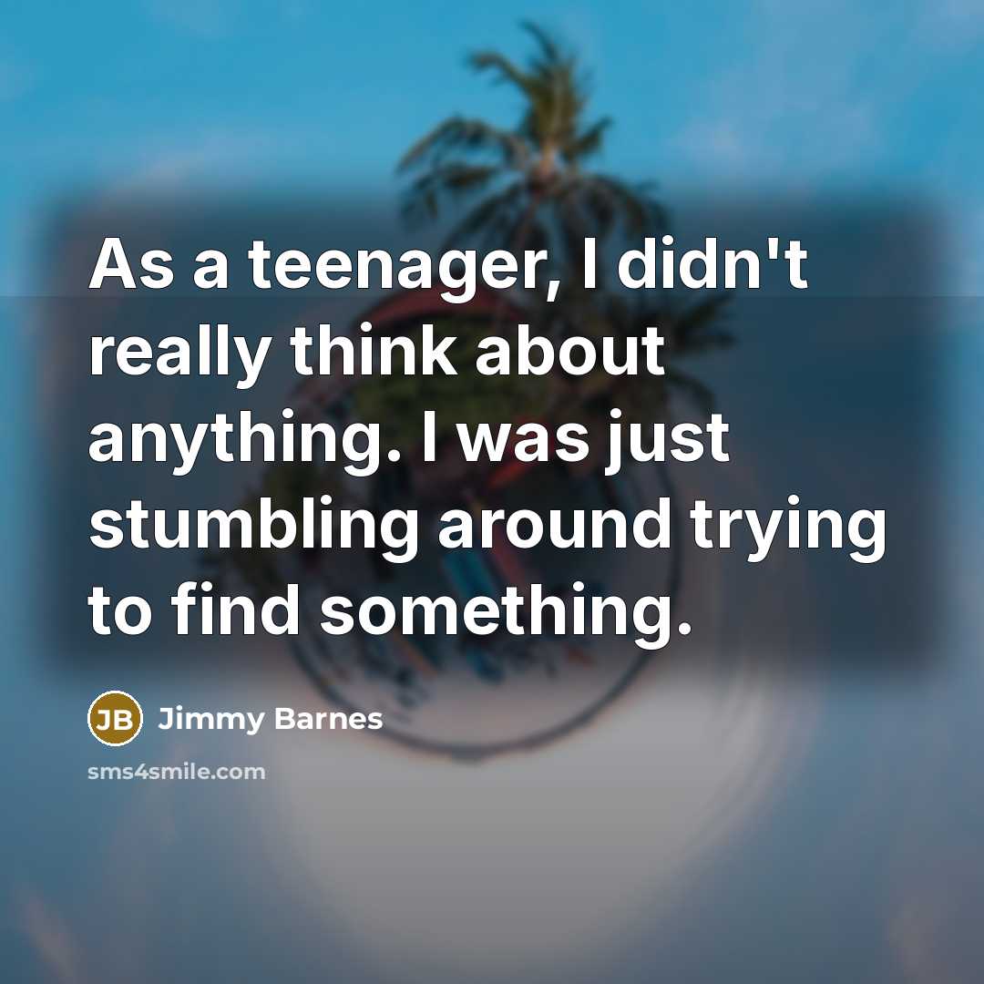 “As a teenager, I didn't really think about anything. I was just stumbling around trying to find something.” quote by Jimmy Barnes