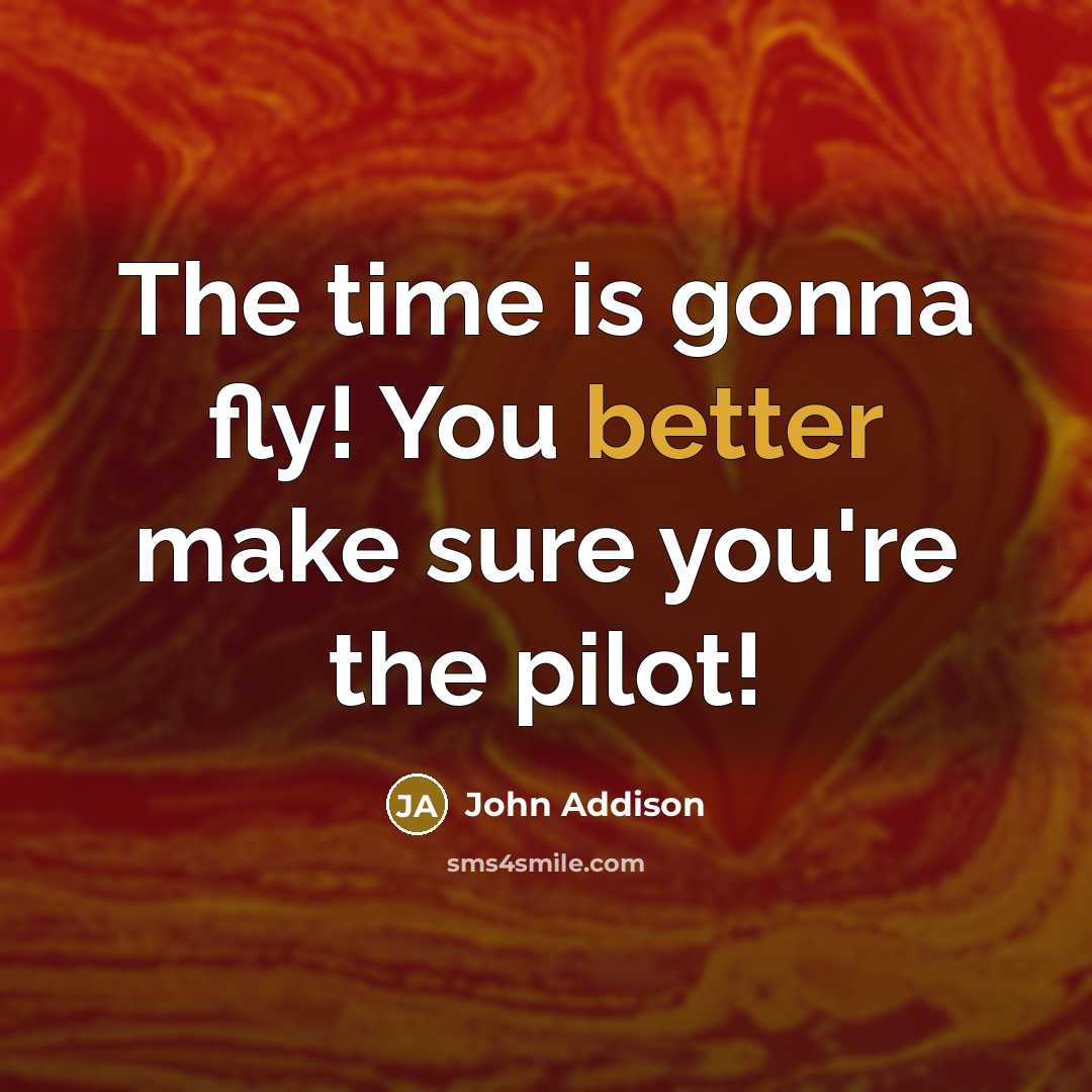 “The time is gonna fly! You better make sure you're the pilot!” quote by John Addison