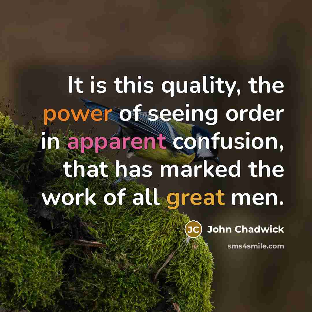 “It is this quality, the power of seeing order in apparent confusion, that has marked the work of all great men.” quote by John Chadwick