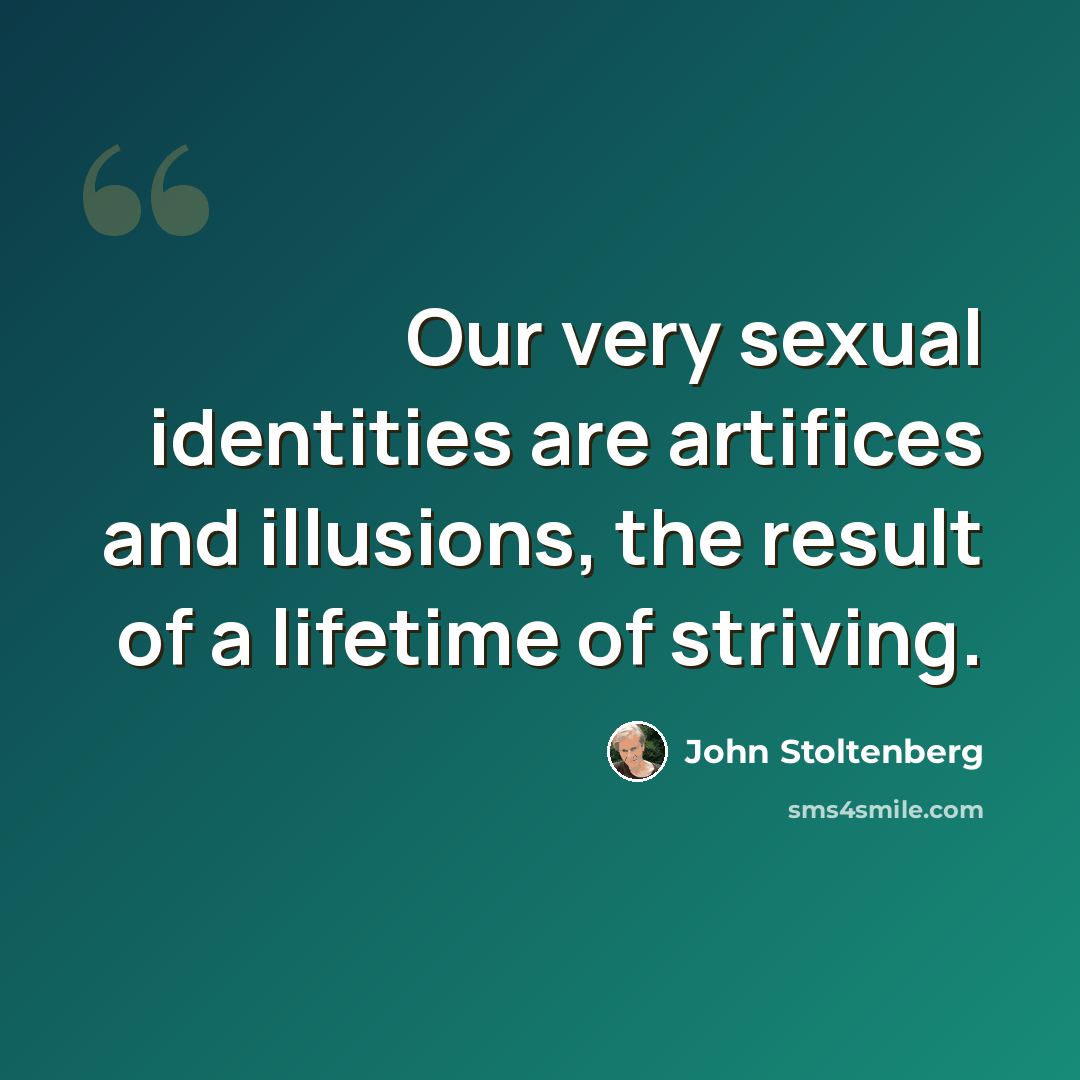 “Our very sexual identities are artifices and illusions, the result of a lifetime of striving.” quote by John Stoltenberg