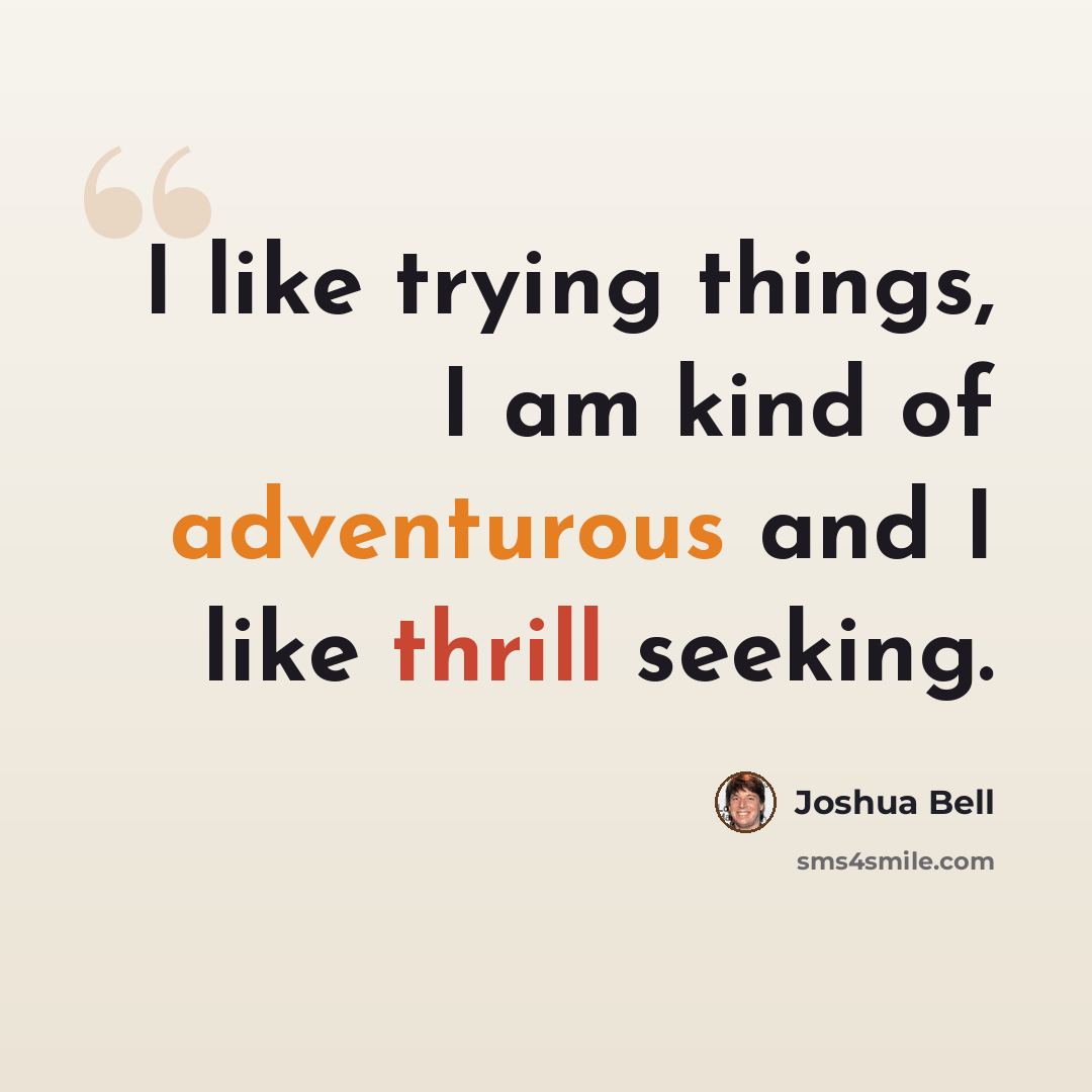 “I like trying things, I am kind of adventurous and I like thrill seeking.” quote by Joshua Bell