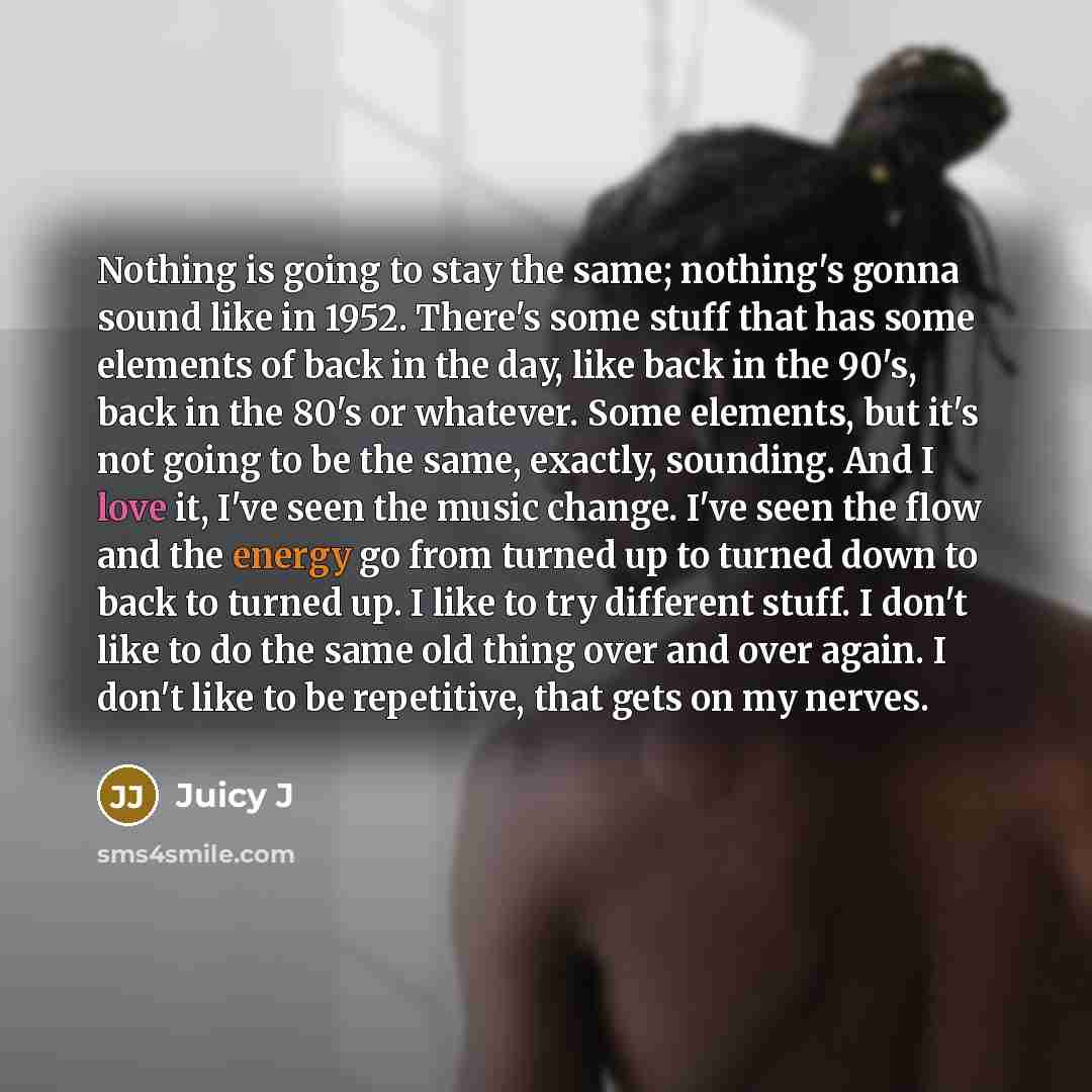 “Nothing is going to stay the same; nothing's gonna sound like in 1952. There's some stuff that has some elements of back in the day, like back in the 90's, back in the 80's or whatever. Some elements, but it's not going to be the same, exactly, sounding. And I love it, I've seen the music change…” quote by Juicy J