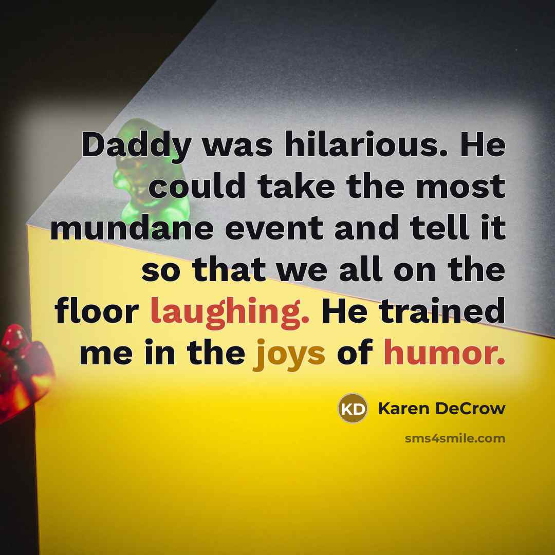 “Daddy was hilarious. He could take the most mundane event and tell it so that we all on the floor laughing. He trained me in the joys of humor.” quote by Karen DeCrow